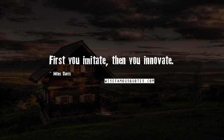 Miles Davis Quotes: First you imitate, then you innovate.