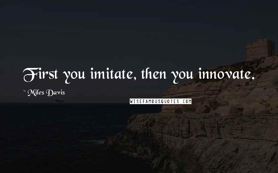 Miles Davis Quotes: First you imitate, then you innovate.