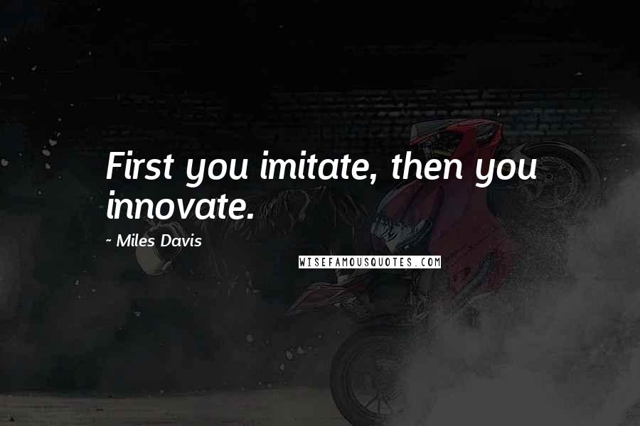 Miles Davis Quotes: First you imitate, then you innovate.