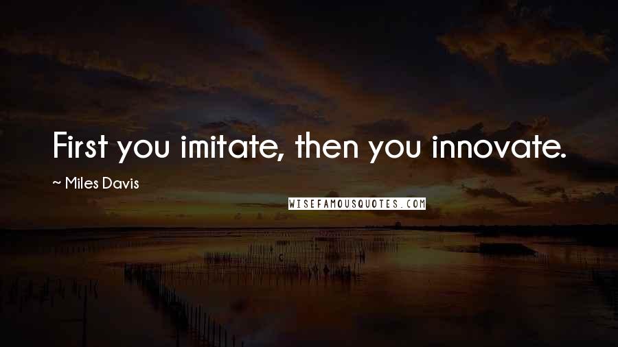 Miles Davis Quotes: First you imitate, then you innovate.
