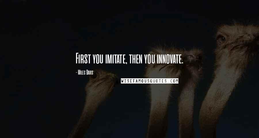 Miles Davis Quotes: First you imitate, then you innovate.