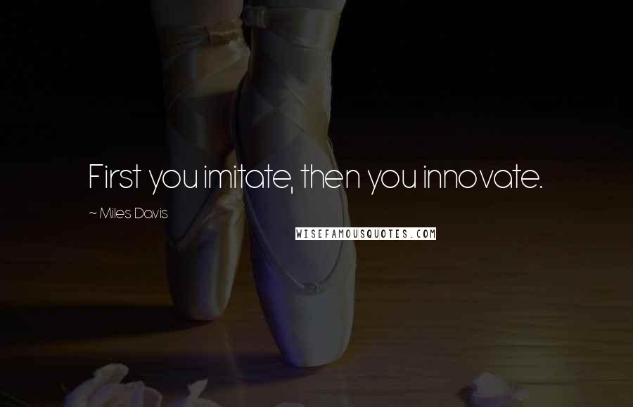 Miles Davis Quotes: First you imitate, then you innovate.