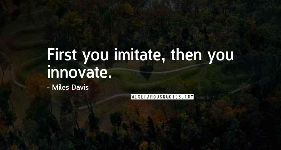 Miles Davis Quotes: First you imitate, then you innovate.