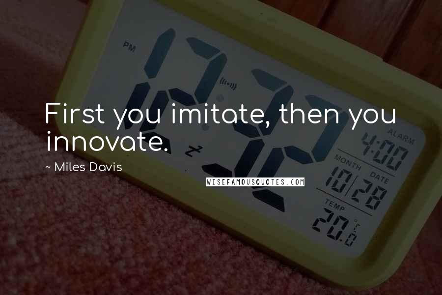 Miles Davis Quotes: First you imitate, then you innovate.