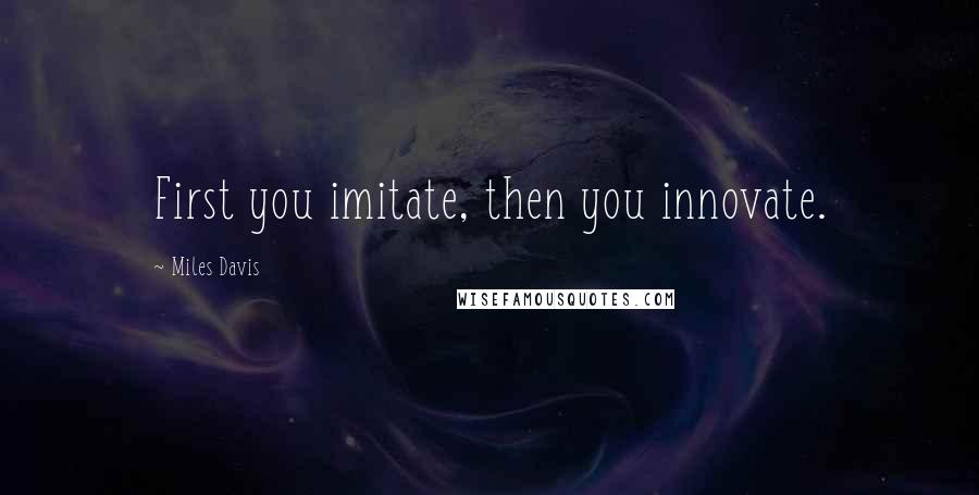 Miles Davis Quotes: First you imitate, then you innovate.