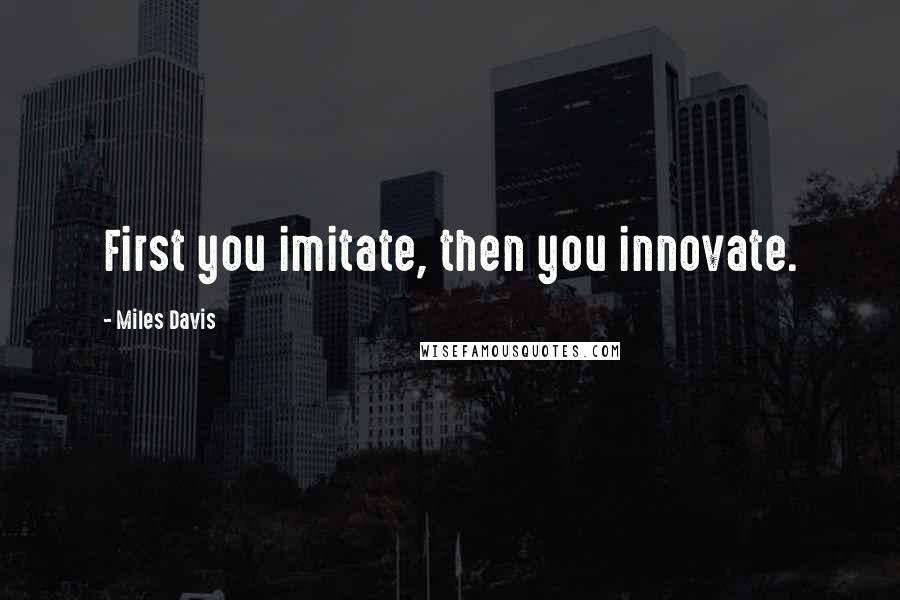 Miles Davis Quotes: First you imitate, then you innovate.