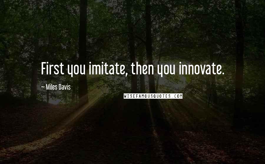 Miles Davis Quotes: First you imitate, then you innovate.