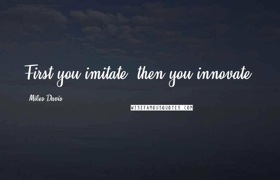 Miles Davis Quotes: First you imitate, then you innovate.