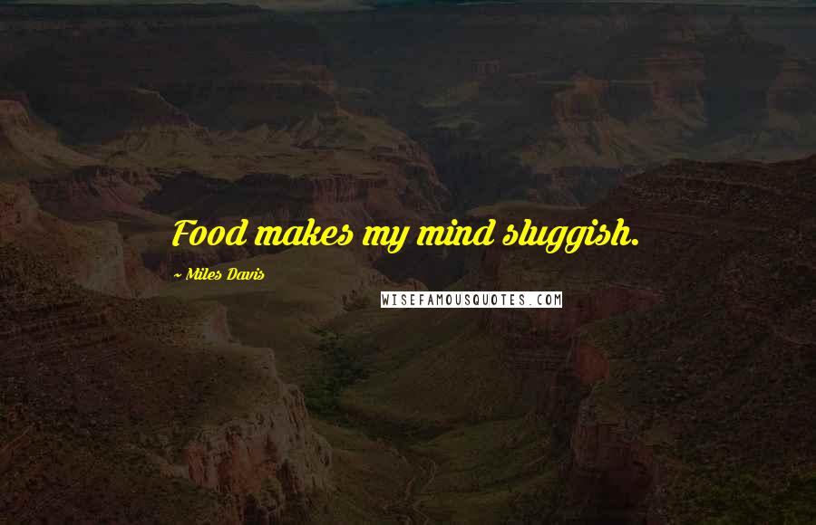 Miles Davis Quotes: Food makes my mind sluggish.