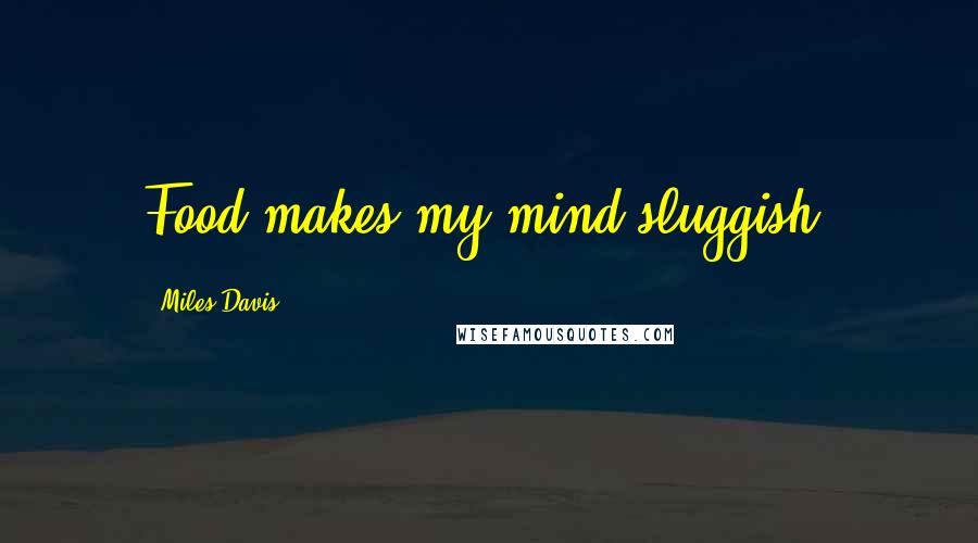 Miles Davis Quotes: Food makes my mind sluggish.