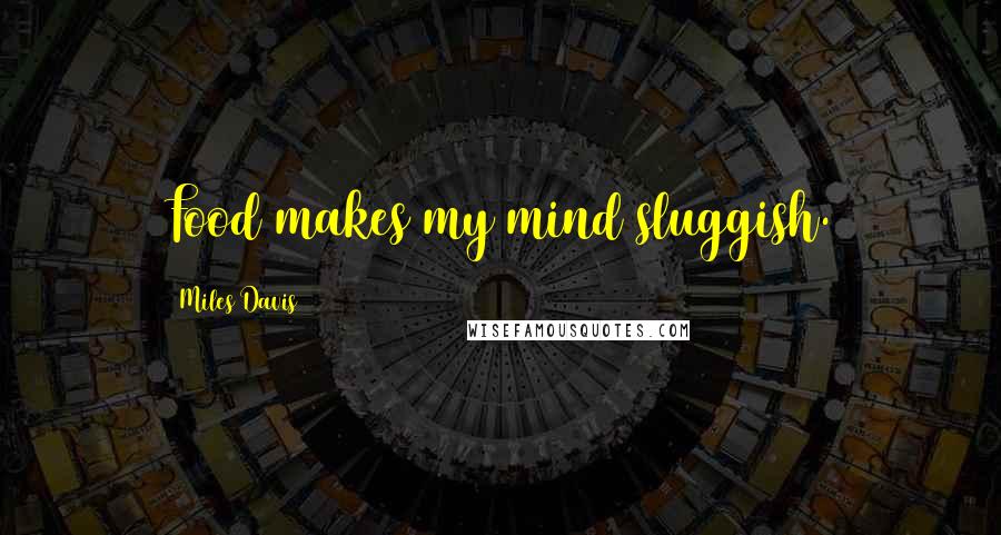 Miles Davis Quotes: Food makes my mind sluggish.