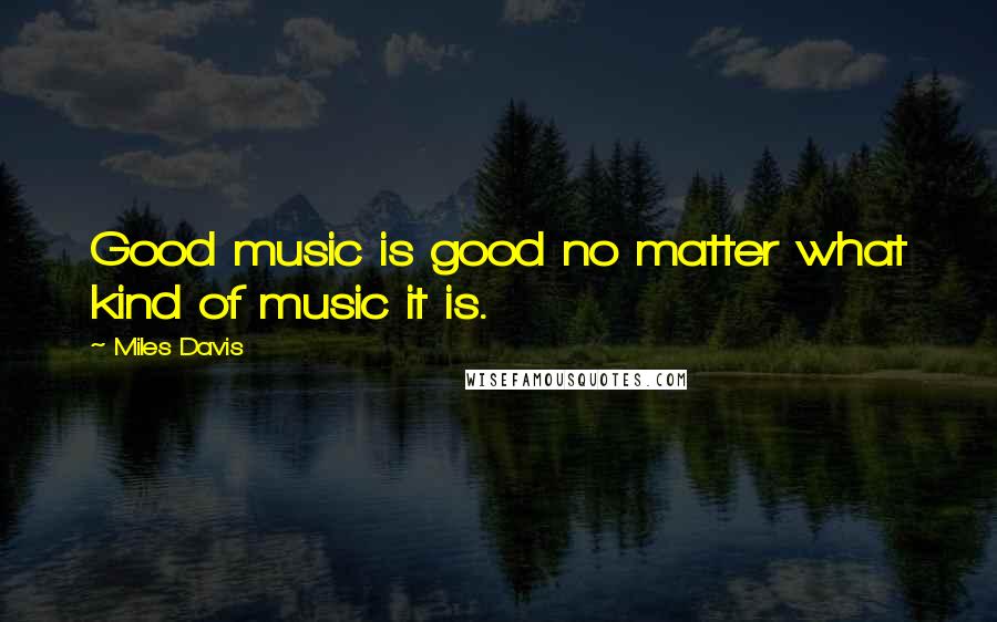 Miles Davis Quotes: Good music is good no matter what kind of music it is.