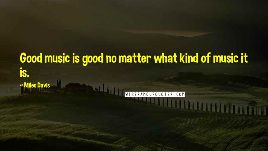 Miles Davis Quotes: Good music is good no matter what kind of music it is.