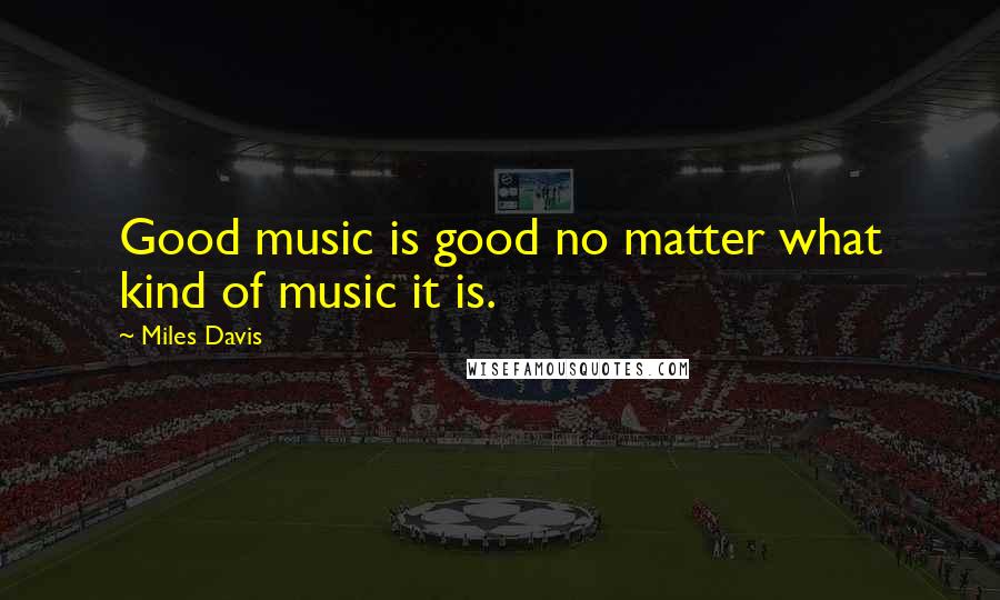 Miles Davis Quotes: Good music is good no matter what kind of music it is.