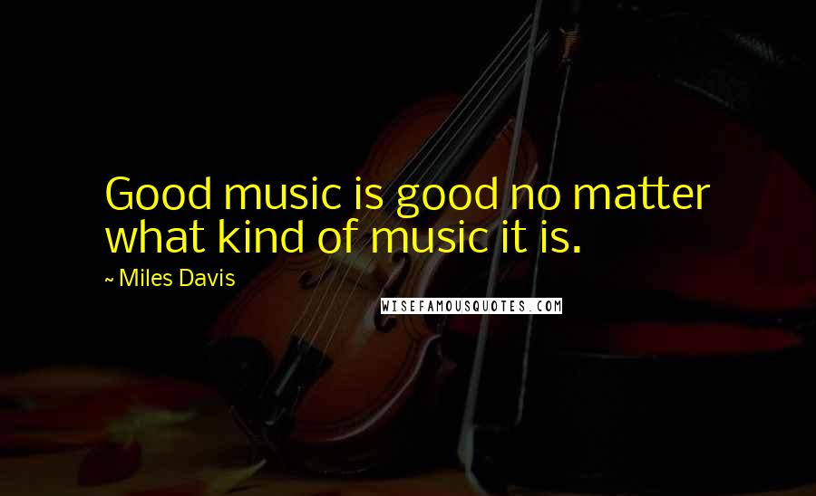 Miles Davis Quotes: Good music is good no matter what kind of music it is.