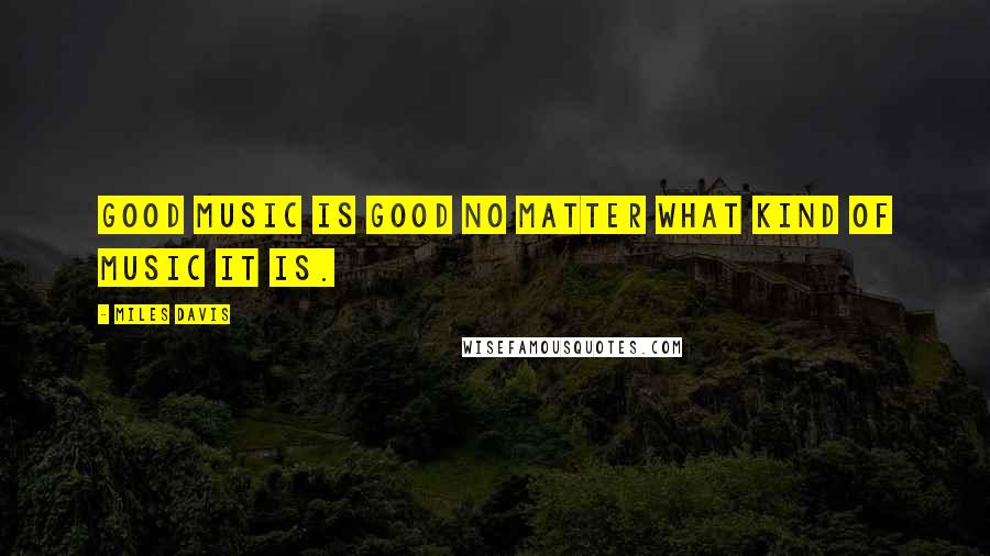 Miles Davis Quotes: Good music is good no matter what kind of music it is.