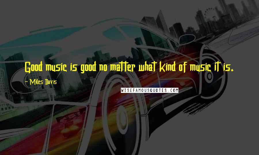 Miles Davis Quotes: Good music is good no matter what kind of music it is.