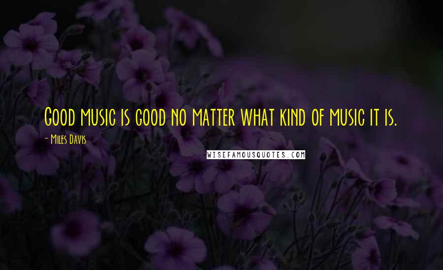 Miles Davis Quotes: Good music is good no matter what kind of music it is.