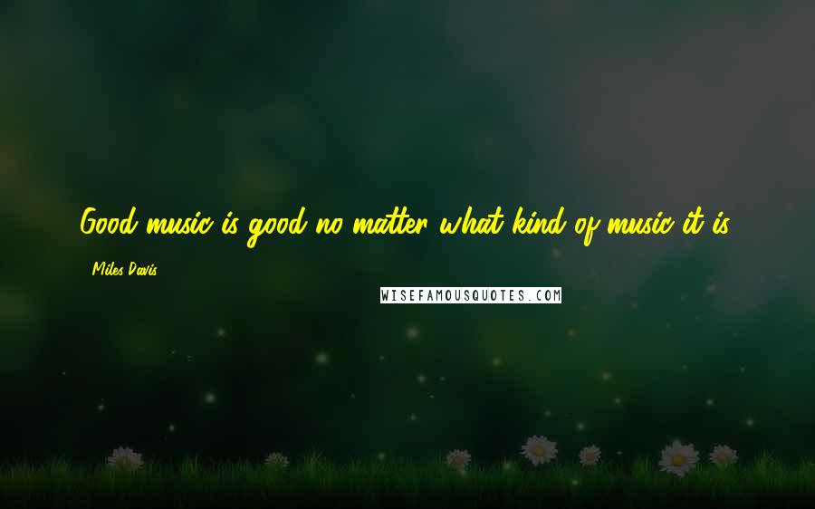 Miles Davis Quotes: Good music is good no matter what kind of music it is.