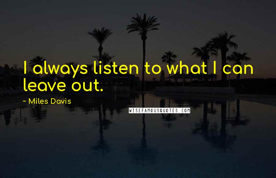 Miles Davis Quotes: I always listen to what I can leave out.