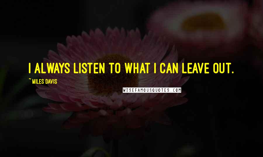 Miles Davis Quotes: I always listen to what I can leave out.