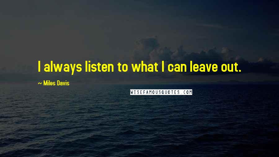 Miles Davis Quotes: I always listen to what I can leave out.