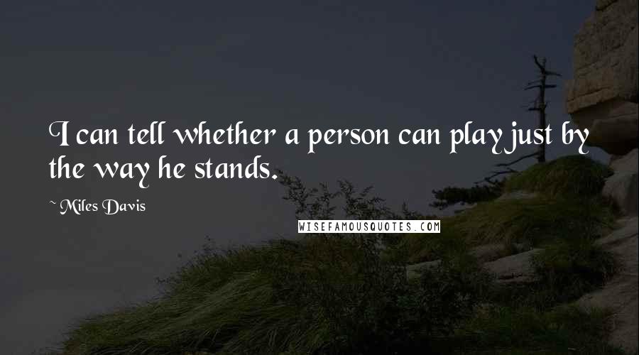 Miles Davis Quotes: I can tell whether a person can play just by the way he stands.