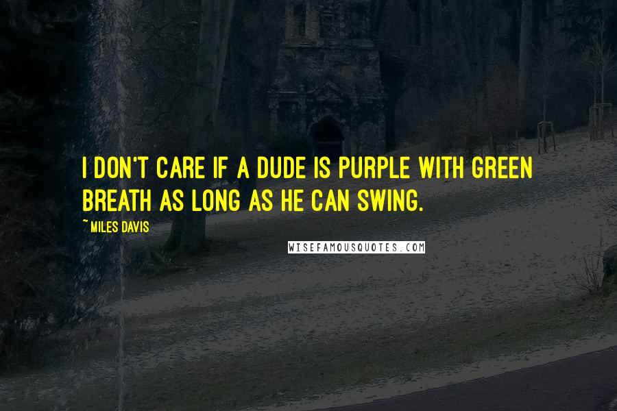 Miles Davis Quotes: I don't care if a dude is purple with green breath as long as he can swing.