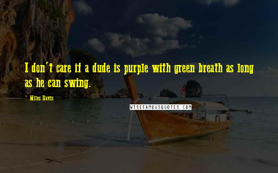 Miles Davis Quotes: I don't care if a dude is purple with green breath as long as he can swing.