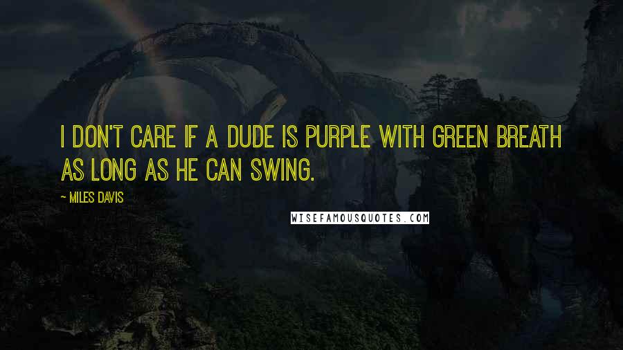 Miles Davis Quotes: I don't care if a dude is purple with green breath as long as he can swing.