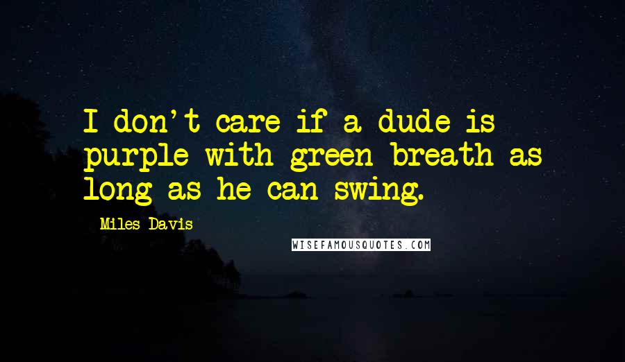 Miles Davis Quotes: I don't care if a dude is purple with green breath as long as he can swing.