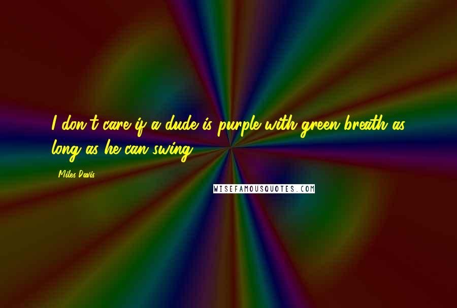 Miles Davis Quotes: I don't care if a dude is purple with green breath as long as he can swing.