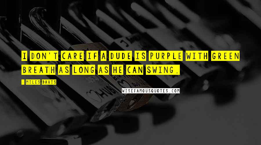 Miles Davis Quotes: I don't care if a dude is purple with green breath as long as he can swing.