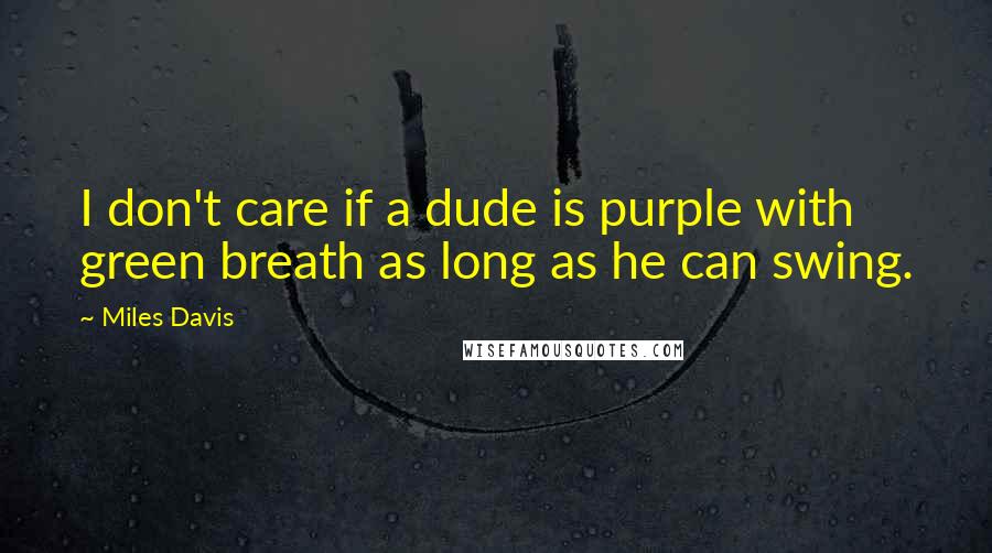 Miles Davis Quotes: I don't care if a dude is purple with green breath as long as he can swing.