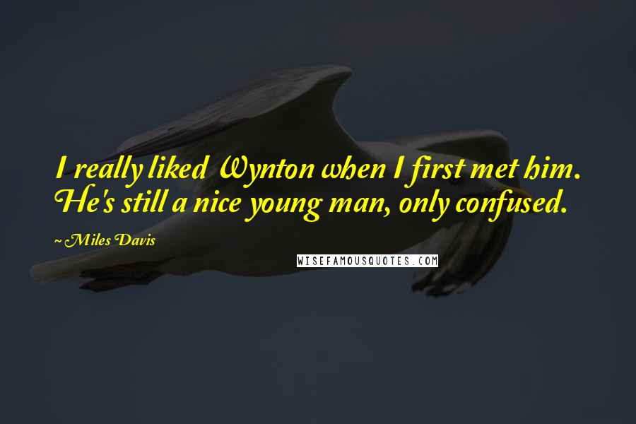 Miles Davis Quotes: I really liked Wynton when I first met him. He's still a nice young man, only confused.