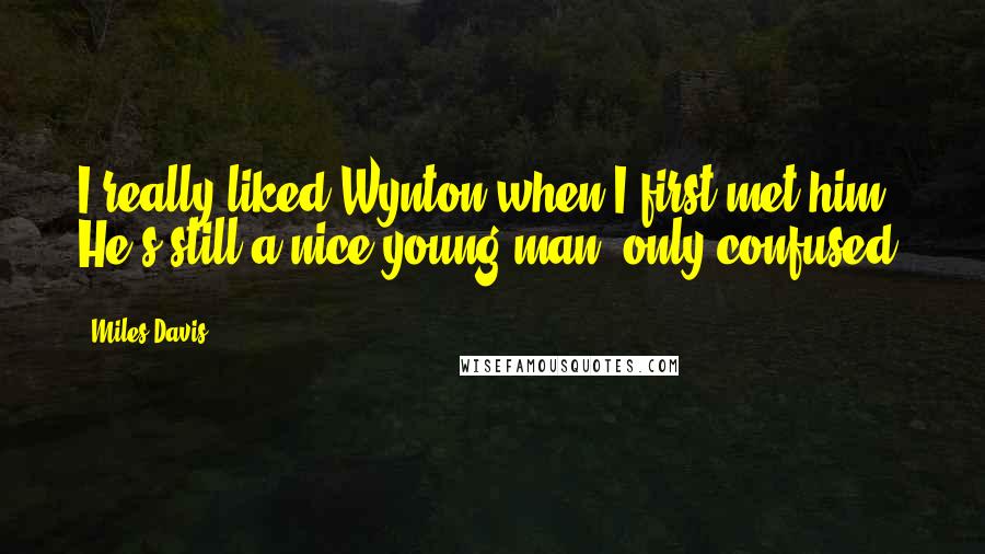 Miles Davis Quotes: I really liked Wynton when I first met him. He's still a nice young man, only confused.