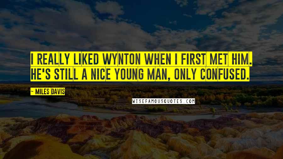 Miles Davis Quotes: I really liked Wynton when I first met him. He's still a nice young man, only confused.