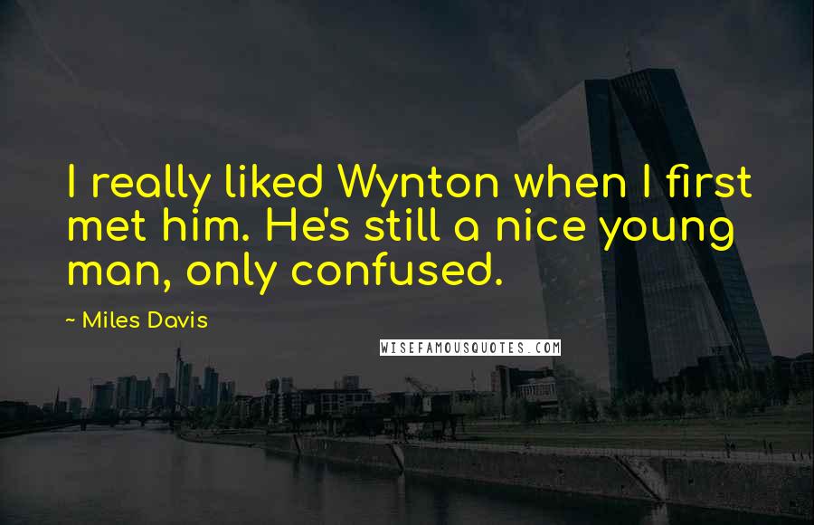 Miles Davis Quotes: I really liked Wynton when I first met him. He's still a nice young man, only confused.
