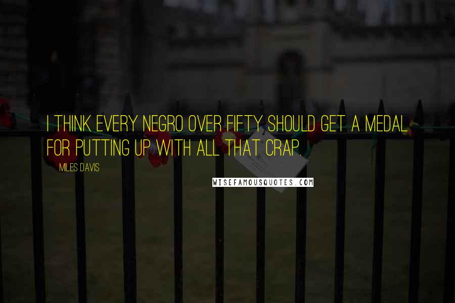 Miles Davis Quotes: I think every Negro over fifty should get a medal for putting up with all that crap.