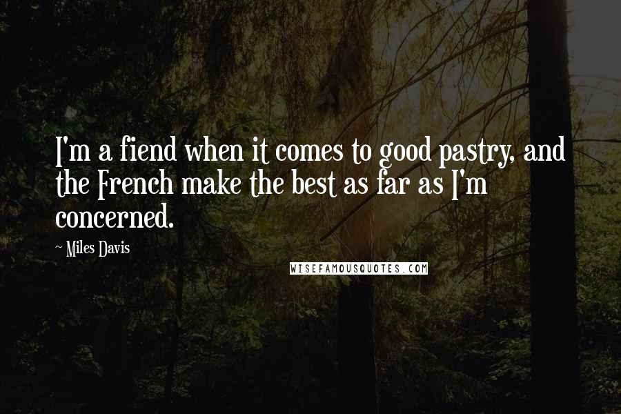 Miles Davis Quotes: I'm a fiend when it comes to good pastry, and the French make the best as far as I'm concerned.