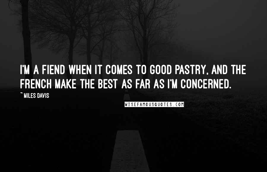Miles Davis Quotes: I'm a fiend when it comes to good pastry, and the French make the best as far as I'm concerned.
