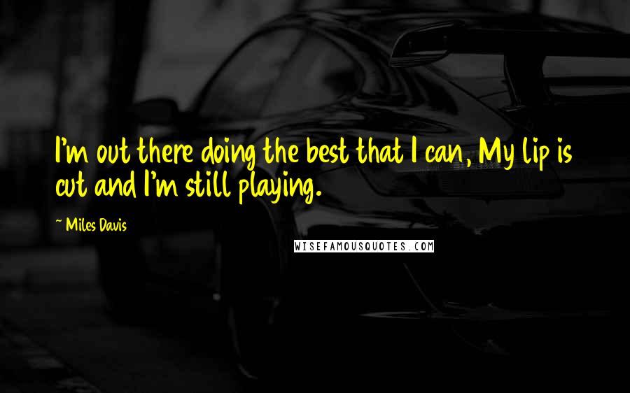 Miles Davis Quotes: I'm out there doing the best that I can, My lip is cut and I'm still playing.