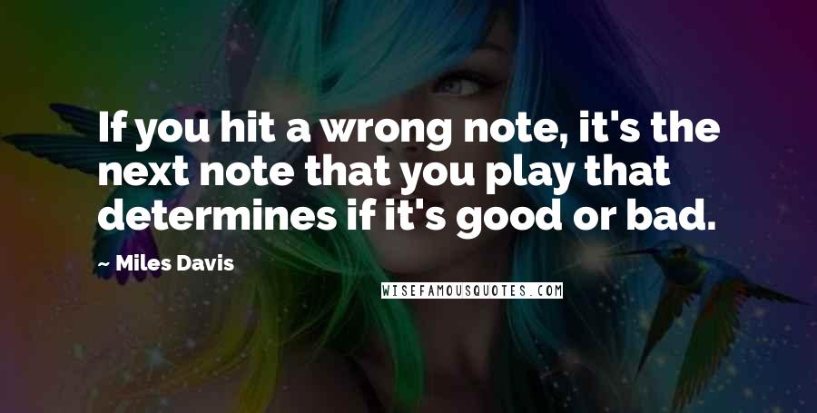 Miles Davis Quotes: If you hit a wrong note, it's the next note that you play that determines if it's good or bad.