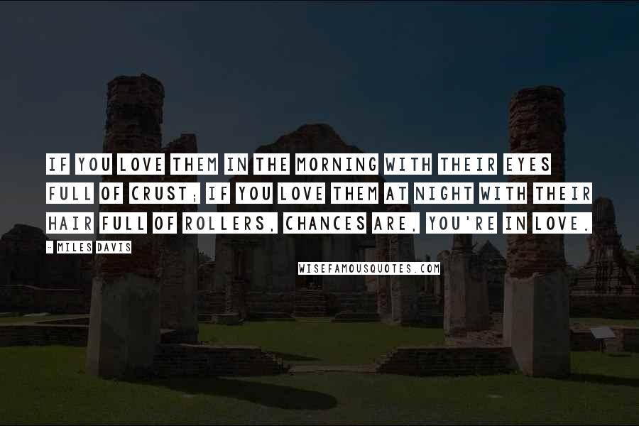 Miles Davis Quotes: If you love them in the morning with their eyes full of crust; if you love them at night with their hair full of rollers, chances are, you're in love.