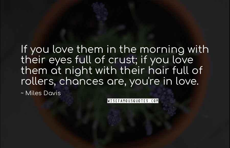 Miles Davis Quotes: If you love them in the morning with their eyes full of crust; if you love them at night with their hair full of rollers, chances are, you're in love.