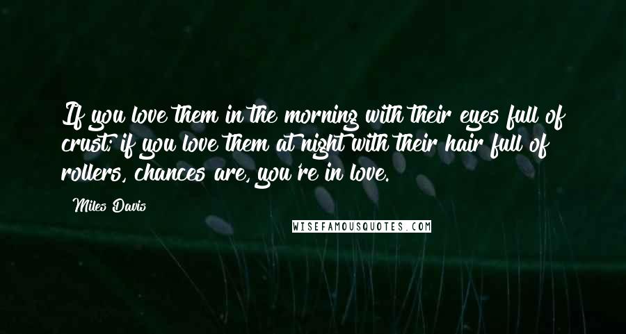 Miles Davis Quotes: If you love them in the morning with their eyes full of crust; if you love them at night with their hair full of rollers, chances are, you're in love.