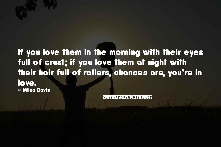 Miles Davis Quotes: If you love them in the morning with their eyes full of crust; if you love them at night with their hair full of rollers, chances are, you're in love.