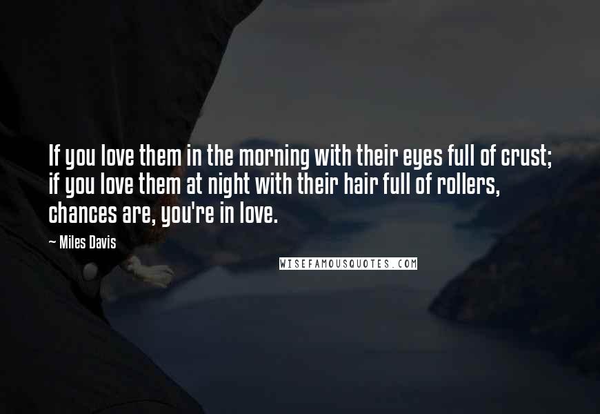 Miles Davis Quotes: If you love them in the morning with their eyes full of crust; if you love them at night with their hair full of rollers, chances are, you're in love.