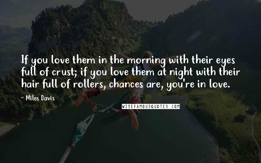Miles Davis Quotes: If you love them in the morning with their eyes full of crust; if you love them at night with their hair full of rollers, chances are, you're in love.