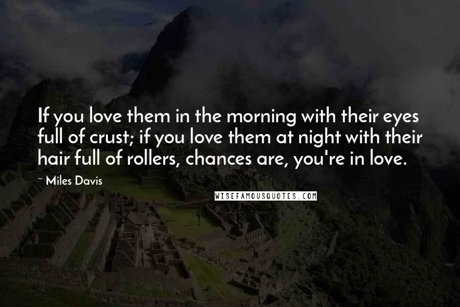 Miles Davis Quotes: If you love them in the morning with their eyes full of crust; if you love them at night with their hair full of rollers, chances are, you're in love.